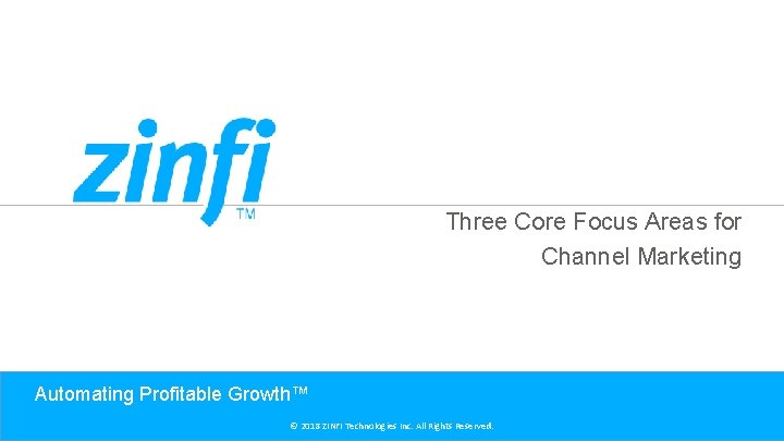 Three Core Focus Areas for Channel Marketing Automating Profitable Growth™ © 2018 ZINFI Technologies