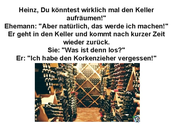 Heinz, Du könntest wirklich mal den Keller aufräumen!" Ehemann: "Aber natürlich, das werde ich