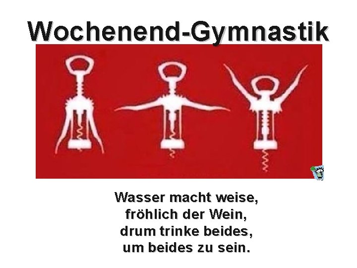 Wochenend-Gymnastik Wasser macht weise, fröhlich der Wein, drum trinke beides, um beides zu sein.