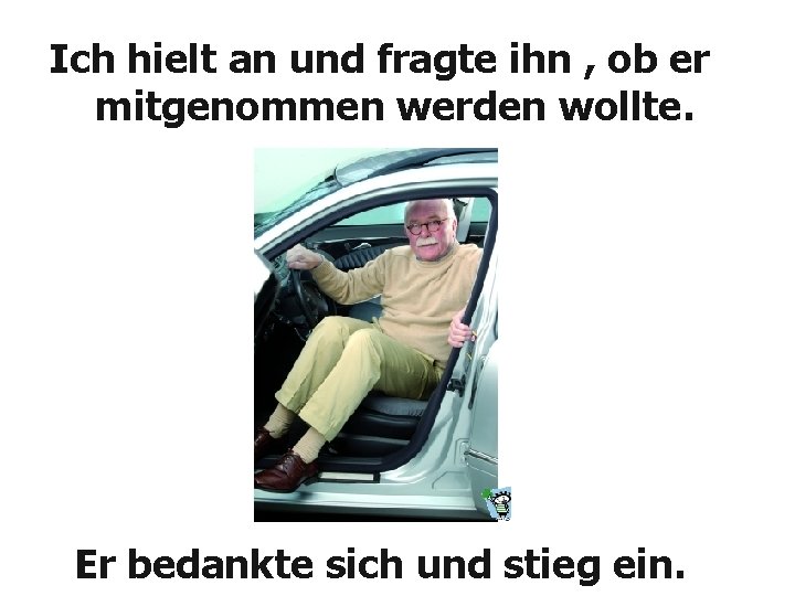 Ich hielt an und fragte ihn , ob er mitgenommen werden wollte. Er bedankte