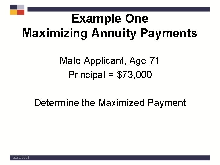 Example One Maximizing Annuity Payments Male Applicant, Age 71 Principal = $73, 000 Determine