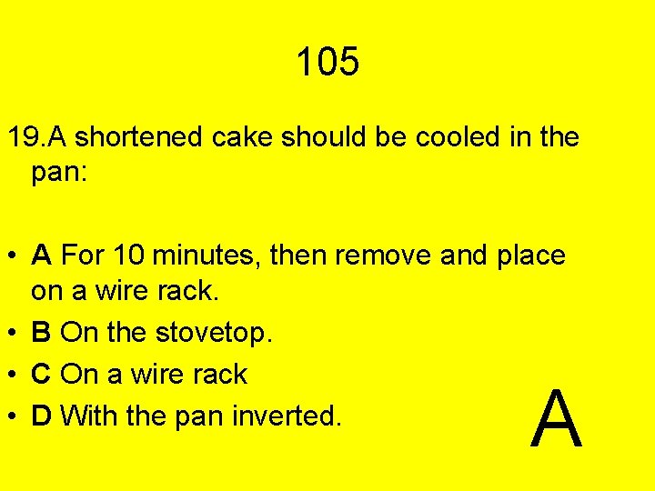 105 19. A shortened cake should be cooled in the pan: • A For