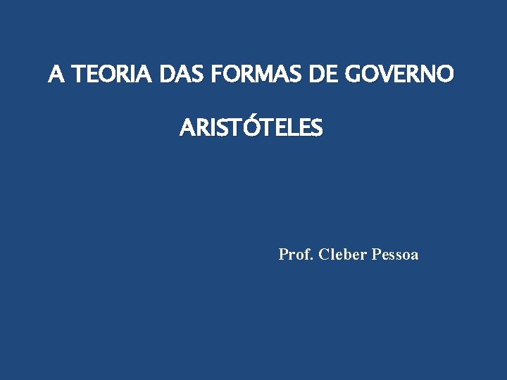 A TEORIA DAS FORMAS DE GOVERNO ARISTÓTELES Prof. Cleber Pessoa 