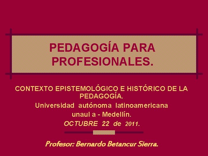 PEDAGOGÍA PARA PROFESIONALES. CONTEXTO EPISTEMOLÓGICO E HISTÓRICO DE LA PEDAGOGÍA. Universidad autónoma latinoamericana unaul