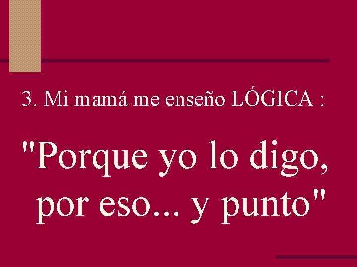 3. Mi mamá me enseño LÓGICA : "Porque yo lo digo, por eso. .