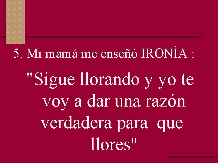 5. Mi mamá me enseñó IRONÍA : "Sigue llorando y yo te voy a