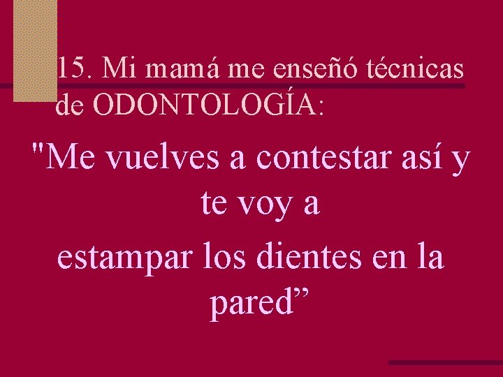 15. Mi mamá me enseñó técnicas de ODONTOLOGÍA: "Me vuelves a contestar así y