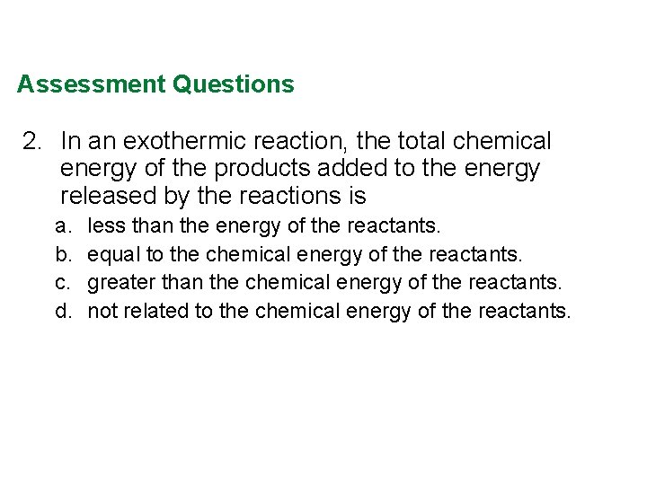 Assessment Questions 2. In an exothermic reaction, the total chemical energy of the products Assessment Questions 2. In an exothermic reaction, the total chemical energy of the products