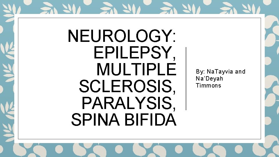 NEUROLOGY: EPILEPSY, MULTIPLE SCLEROSIS, PARALYSIS, SPINA BIFIDA By: Na. Tayvia and Na’Deyah Timmons 