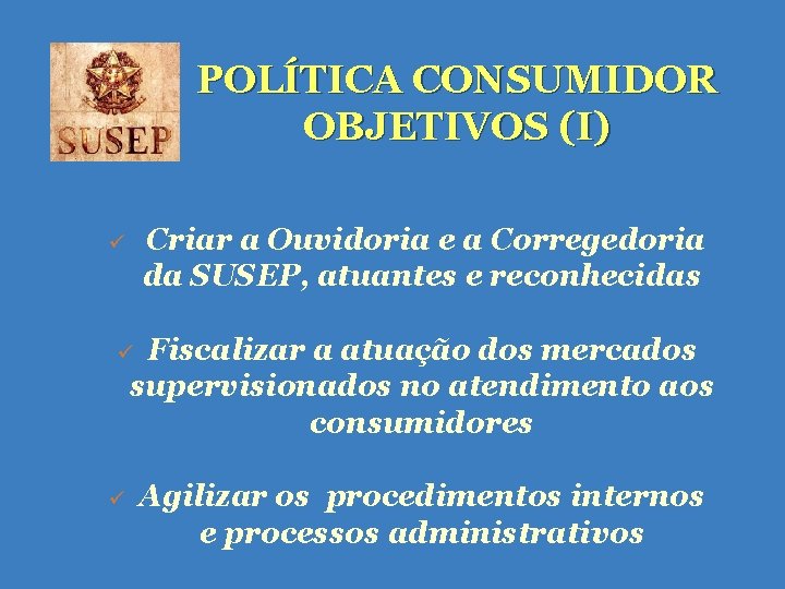 POLÍTICA CONSUMIDOR OBJETIVOS (I) Criar a Ouvidoria e a Corregedoria da SUSEP, atuantes e POLÍTICA CONSUMIDOR OBJETIVOS (I) Criar a Ouvidoria e a Corregedoria da SUSEP, atuantes e