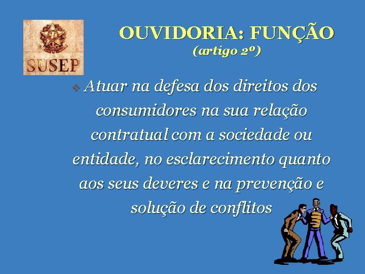 OUVIDORIA: FUNÇÃO (artigo 2º) Atuar na defesa dos direitos dos consumidores na sua relação OUVIDORIA: FUNÇÃO (artigo 2º) Atuar na defesa dos direitos dos consumidores na sua relação