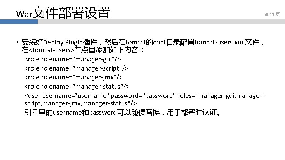 War文件部署设置 第 43 页 • 安装好Deploy Plugin插件，然后在tomcat的conf目录配置tomcat-users. xml文件， 在<tomcat-users>节点里添加如下内容： <rolename="manager-gui"/> <rolename="manager-script"/> <rolename="manager-jmx"/> <rolename="manager-status"/> <username="username"