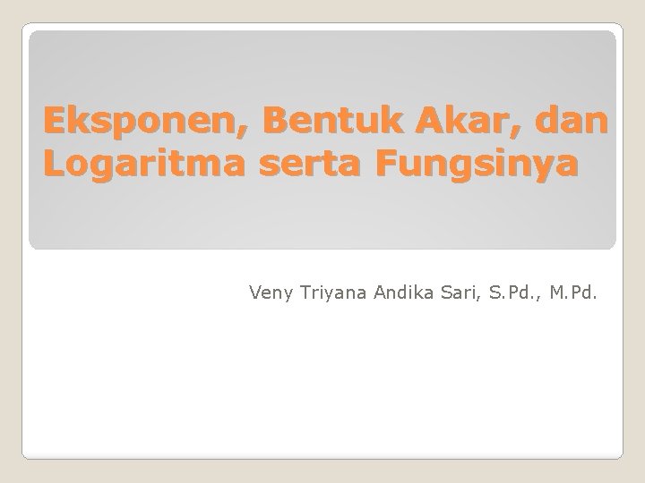 Eksponen, Bentuk Akar, dan Logaritma serta Fungsinya Veny Triyana Andika Sari, S. Pd. ,