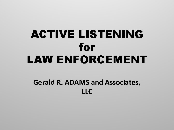 ACTIVE LISTENING for LAW ENFORCEMENT Gerald R. ADAMS and Associates, LLC 