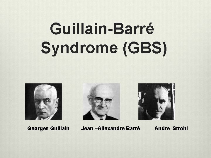 Guillain-Barré Syndrome (GBS) Georges Guillain Jean –Allexandre Barré Andre Strohl Guillain-Barré Syndrome (GBS) Georges Guillain Jean –Allexandre Barré Andre Strohl