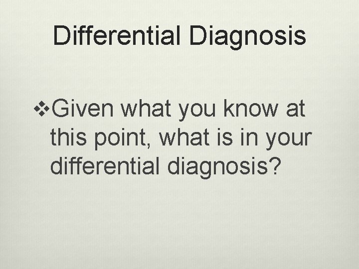 Differential Diagnosis v. Given what you know at this point, what is in your Differential Diagnosis v. Given what you know at this point, what is in your