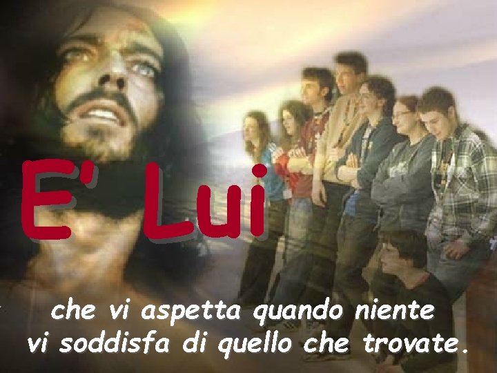 E’ Lui che vi aspetta quando niente vi soddisfa di quello che trovate. 