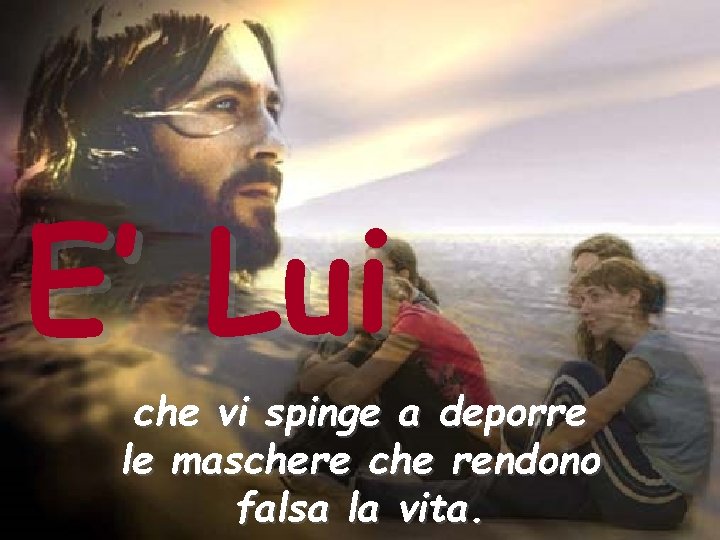 E’ Lui che vi spinge a deporre le maschere che rendono falsa la vita.