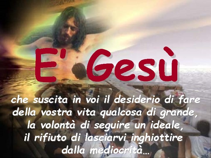 E’ Gesù che suscita in voi il desiderio di fare della vostra vita qualcosa