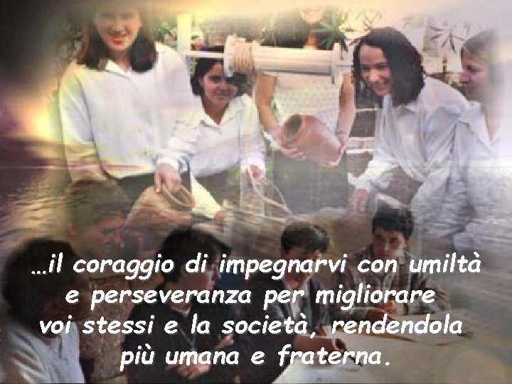 …il coraggio di impegnarvi con umiltà e perseveranza per migliorare voi stessi e la