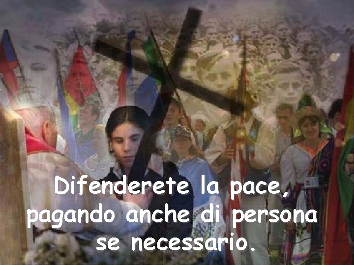 Difenderete la pace, pagando anche di persona se necessario. 