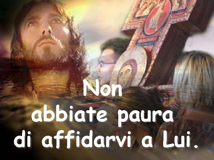 Non abbiate paura di affidarvi a Lui. 