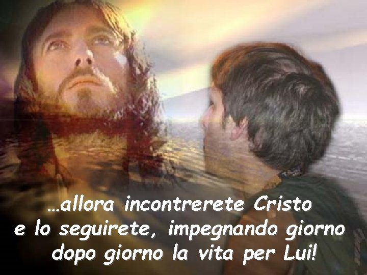 …allora incontrerete Cristo e lo seguirete, impegnando giorno dopo giorno la vita per Lui!