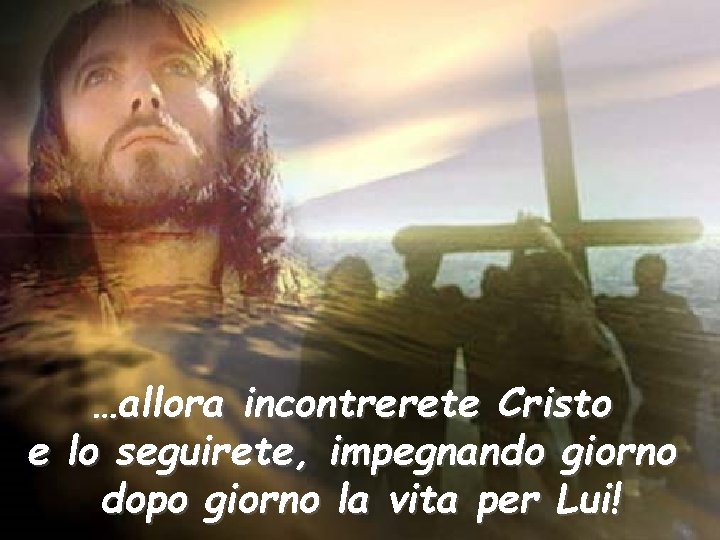 …allora incontrerete Cristo e lo seguirete, impegnando giorno dopo giorno la vita per Lui!