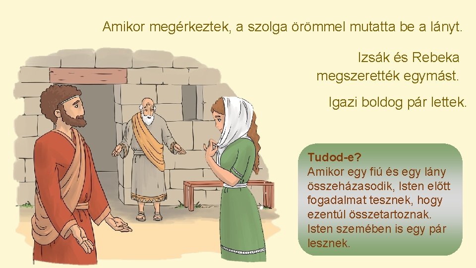 Amikor megérkeztek, a szolga örömmel mutatta be a lányt. Izsák és Rebeka megszerették egymást.