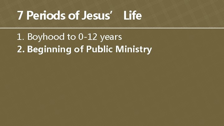 7 Periods of Jesus’ Life 1. Boyhood to 0 -12 years 2. Beginning of