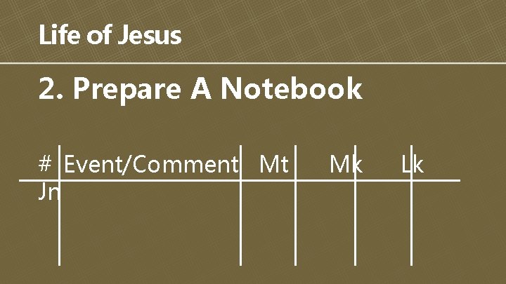 Life of Jesus 2. Prepare A Notebook # Event/Comment Mt Jn Mk Lk 