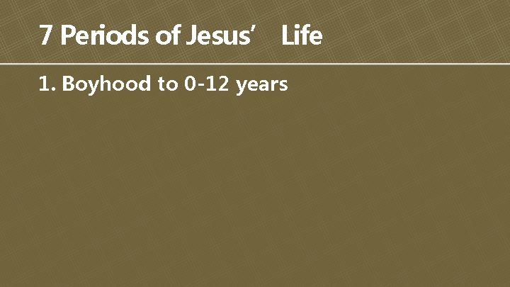 7 Periods of Jesus’ Life 1. Boyhood to 0 -12 years 