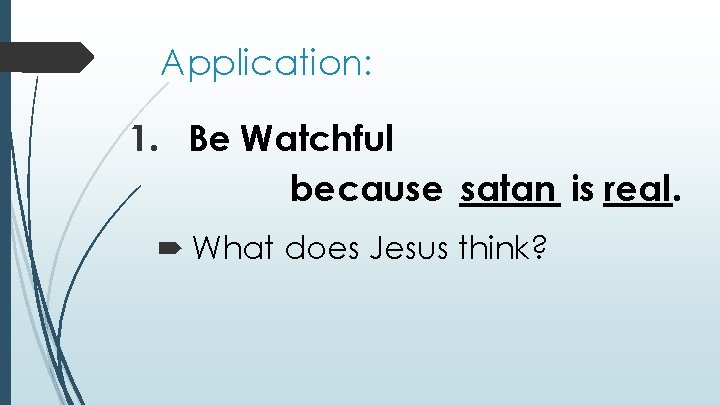 Application: 1. Be Watchful because satan is real. What does Jesus think? 
