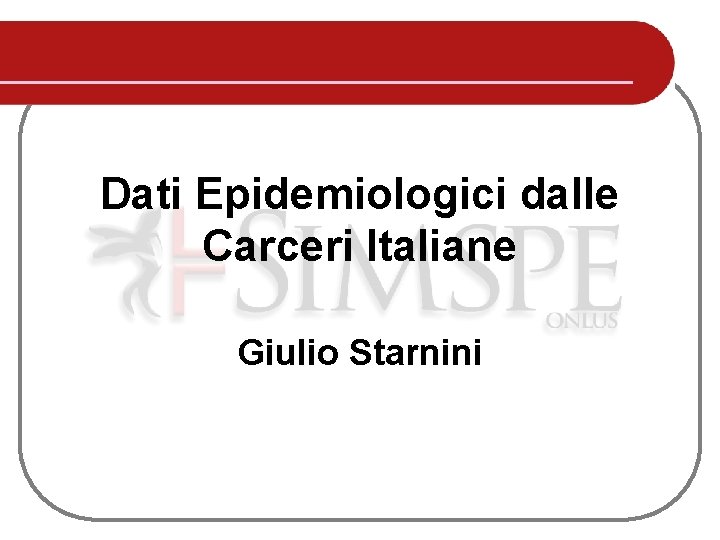 Dati Epidemiologici dalle Carceri Italiane Giulio Starnini Dati Epidemiologici dalle Carceri Italiane Giulio Starnini