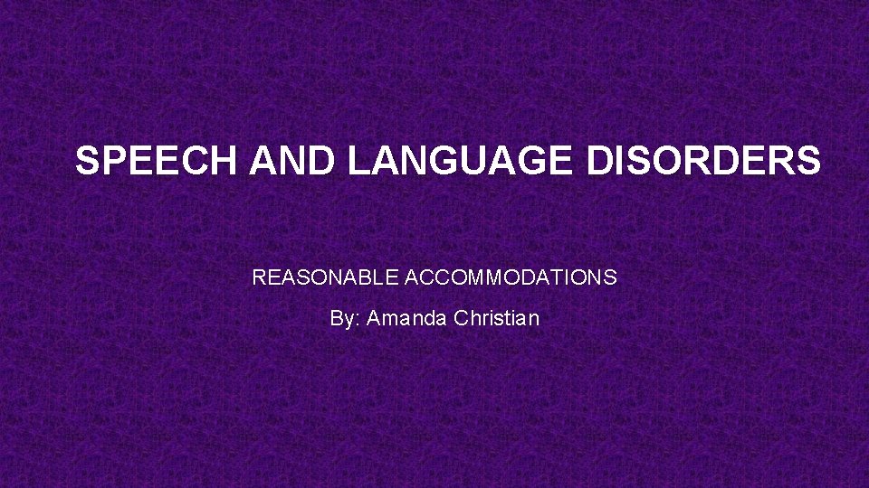 SPEECH AND LANGUAGE DISORDERS REASONABLE ACCOMMODATIONS By: Amanda Christian 