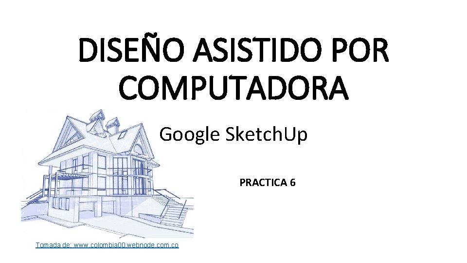 DISEÑO ASISTIDO POR COMPUTADORA Google Sketch. Up PRACTICA 6 Tomada de: www. colombia 00.