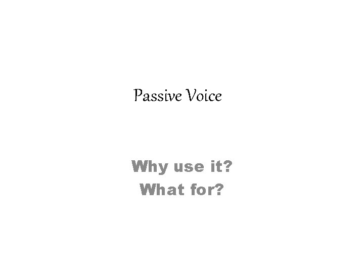 Passive Voice Why use it? What for? 