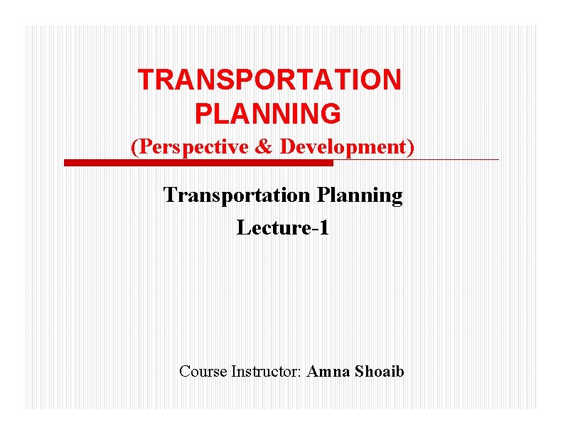 TRANSPORTATION PLANNING (Perspective & Development) Transportation Planning Lecture-1 Course Instructor: Amna Shoaib 