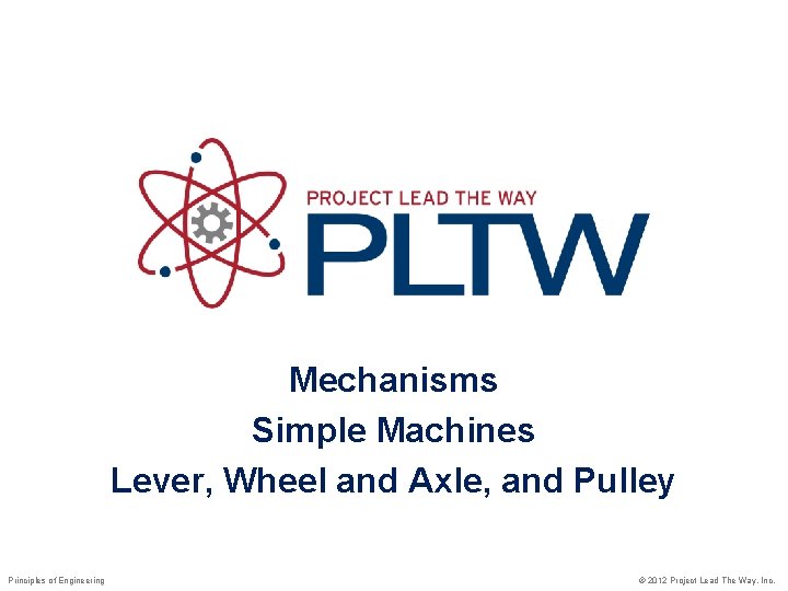 Mechanisms Simple Machines Lever, Wheel and Axle, and Pulley Principles of Engineering © 2012