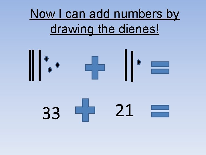 Now I can add numbers by drawing the dienes! 33 21 