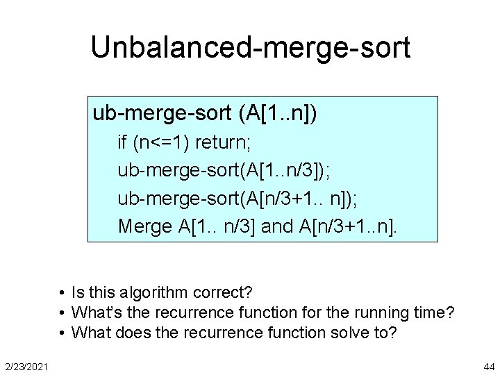 Unbalanced-merge-sort ub-merge-sort (A[1. . n]) if (n<=1) return; ub-merge-sort(A[1. . n/3]); ub-merge-sort(A[n/3+1. . n]);