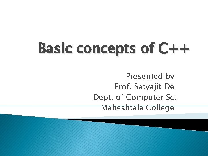 Basic concepts of C++ Presented by Prof. Satyajit De Dept. of Computer Sc. Maheshtala