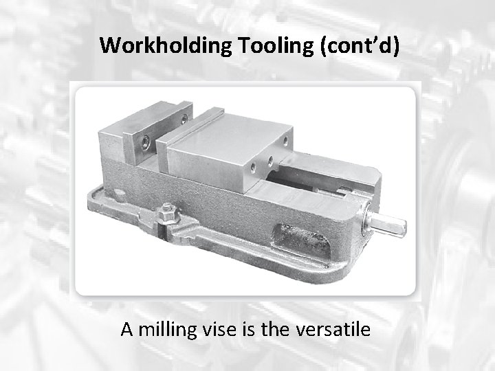 Workholding Tooling (cont’d) A milling vise is the versatile Workholding Tooling (cont’d) A milling vise is the versatile