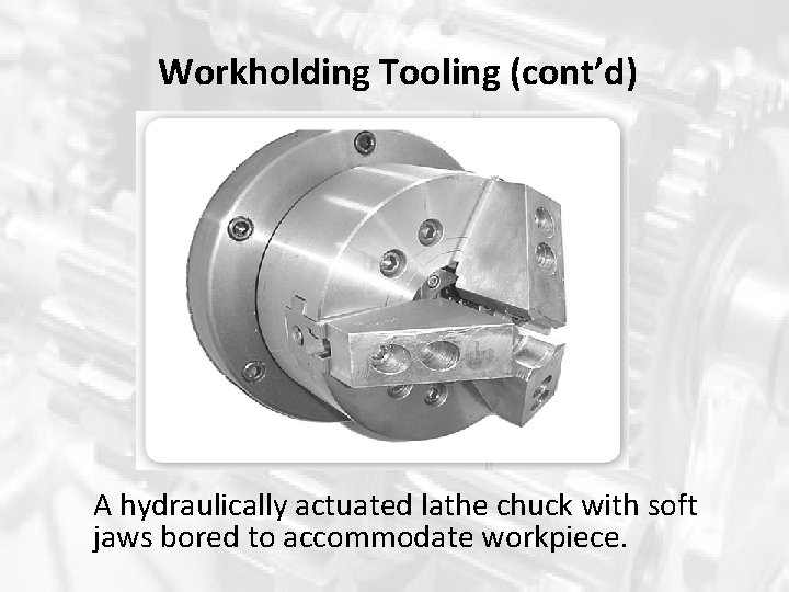 Workholding Tooling (cont’d) A hydraulically actuated lathe chuck with soft jaws bored to accommodate Workholding Tooling (cont’d) A hydraulically actuated lathe chuck with soft jaws bored to accommodate