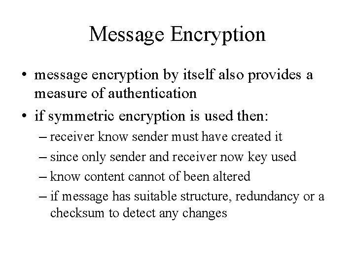 Message Encryption • message encryption by itself also provides a measure of authentication •
