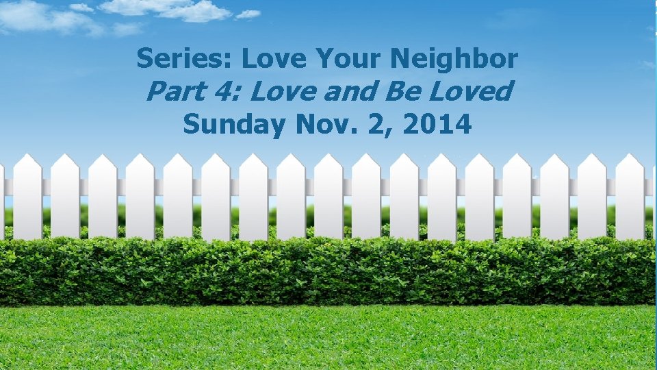 Series: Love Your Neighbor Part 4: Love and Be Loved Sunday Nov. 2, 2014