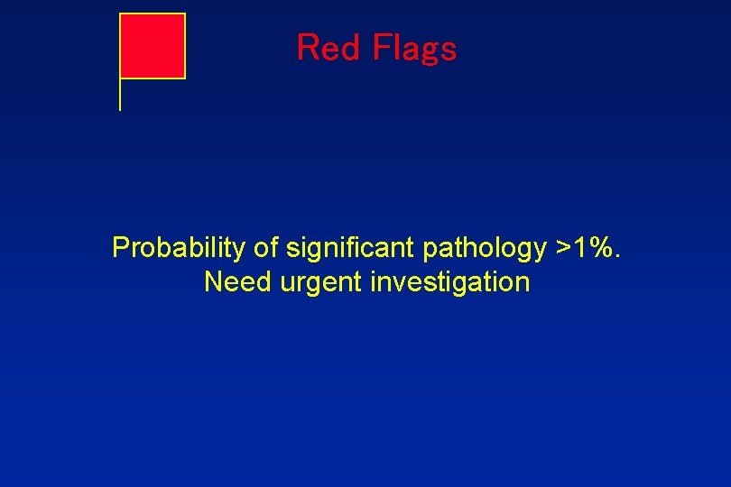 Red Flags Probability of significant pathology >1%. Need urgent investigation 