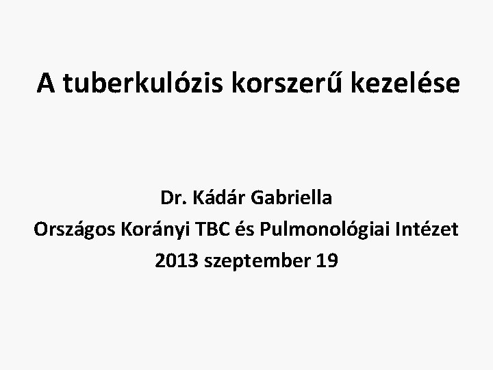 A tuberkulózis korszerű kezelése Dr. Kádár Gabriella Országos Korányi TBC és Pulmonológiai Intézet 2013