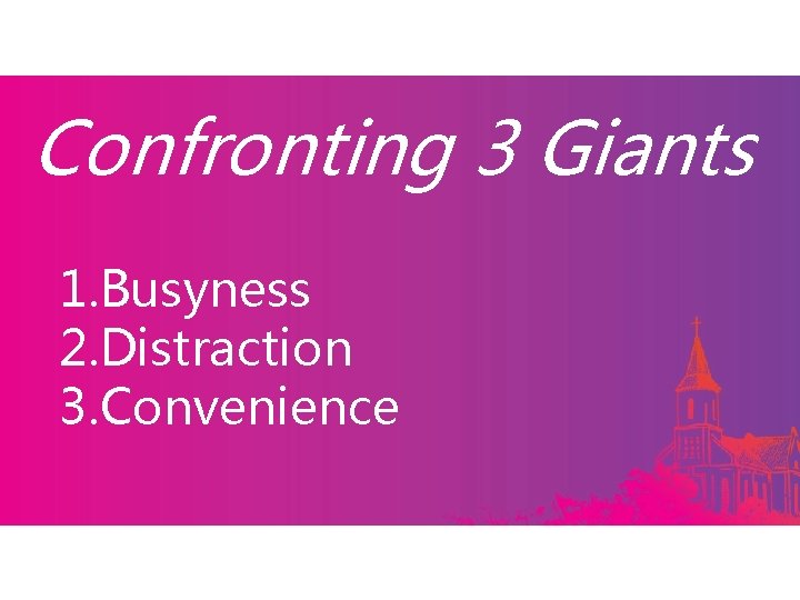 Confronting 3 Giants 1. Busyness 2. Distraction 3. Convenience 