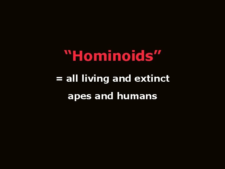 “Hominoids” = all living and extinct apes and humans 